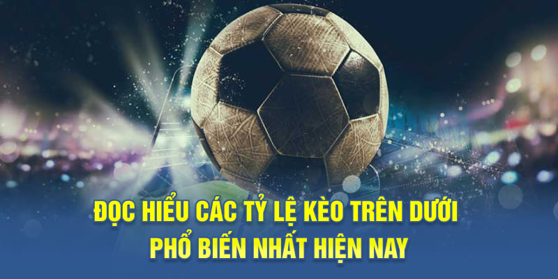 Đọc hiểu các tỷ lệ kèo trên dưới phổ biến nhất hiện nay